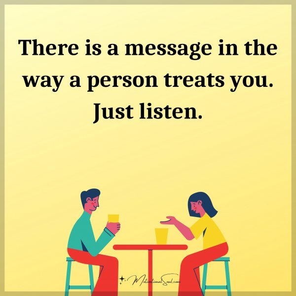 There is a message in the way a person treats you. Just listen.