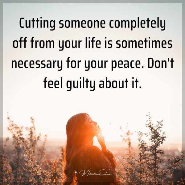 Cutting someone completely off from your life is sometimes necessary for your peace. Don't feel guilty about it.