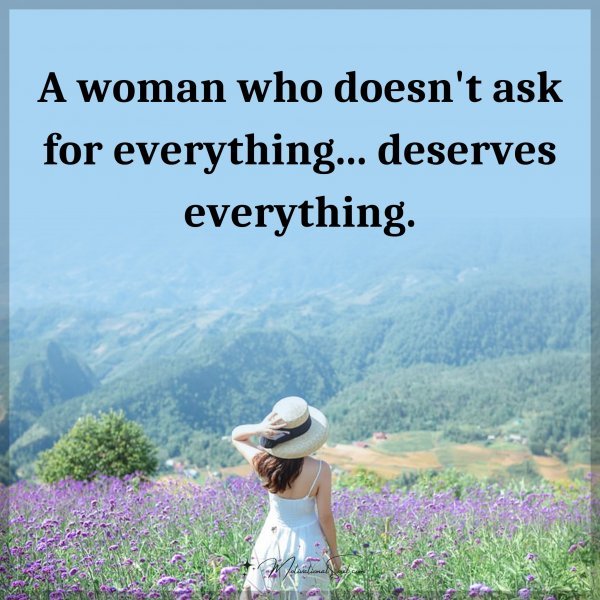 A woman who doesn't ask for everything... deserves everything.