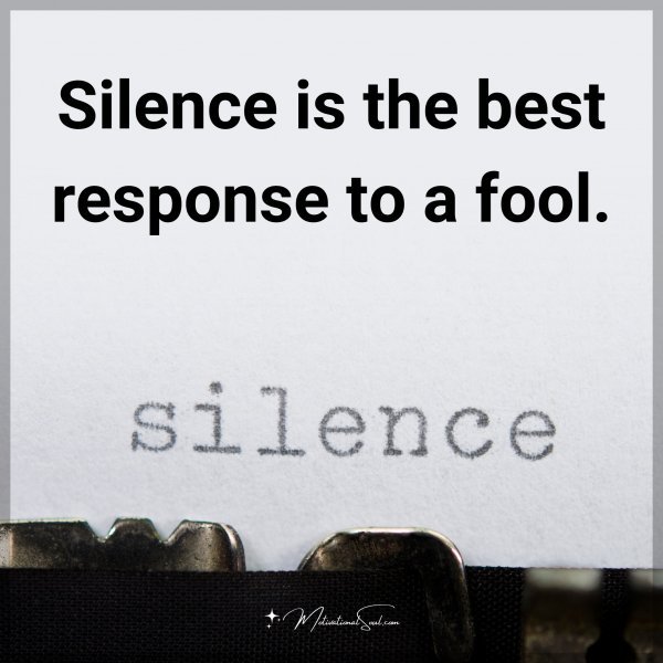 Silence is the best response to a fool.