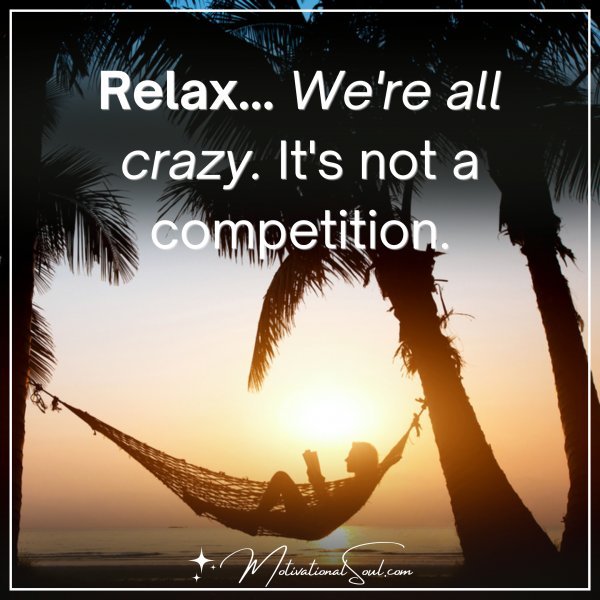 RELAX... WE'RE ALL CRAZY.