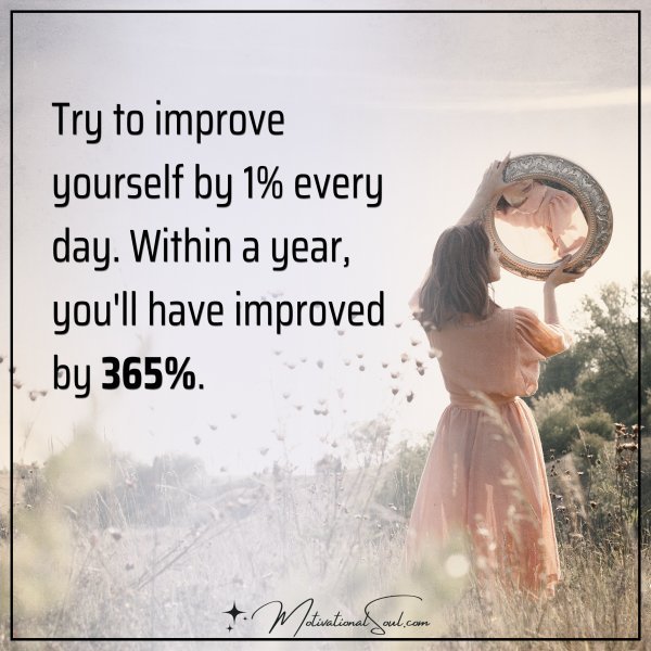 Try to improve yourself by 1% every day. Within a year