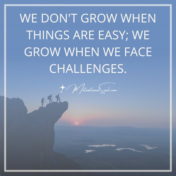 Quote: WE DON'T GROW WHEN THINGS ARE EASY; WE GROW WHEN WE ...