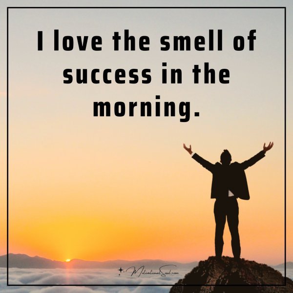 I love the smell of success in the morning.