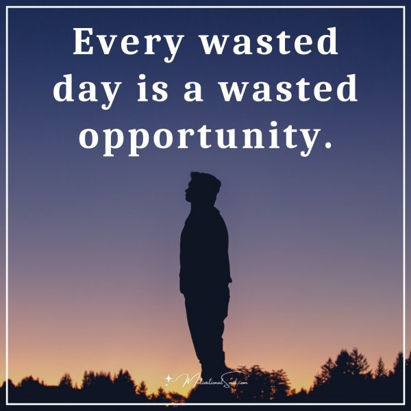 Every wasted day is a wasted opportunity.