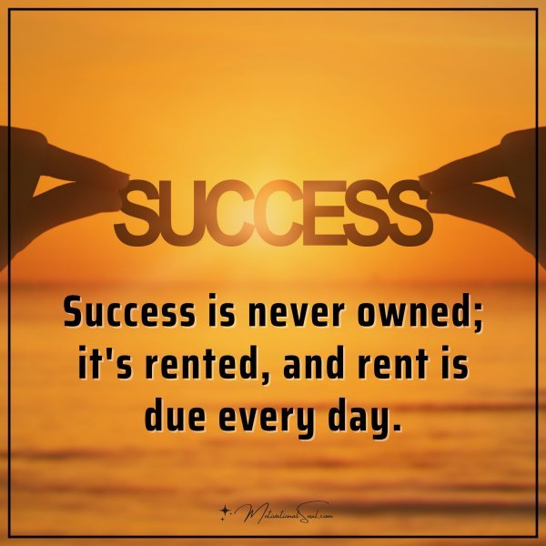 Success is never owned;