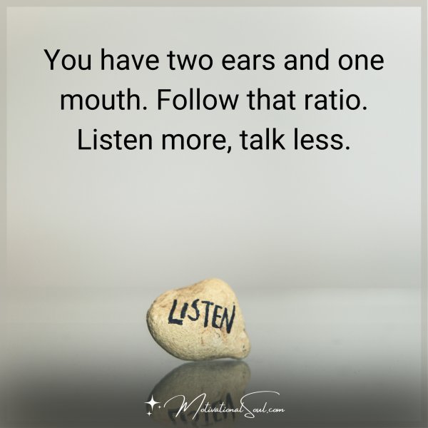 You have two ears and one mouth. Follow that ratio. Listen more