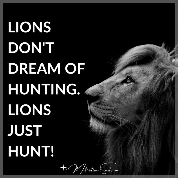 Quote: LIONS DON'T DREAM OF HUNTING. LIONS JUST HUNT! - Motivational Soul