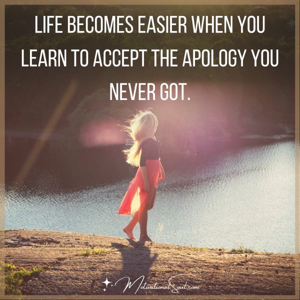 Life becomes easier when you learn to accept the apology you never got.