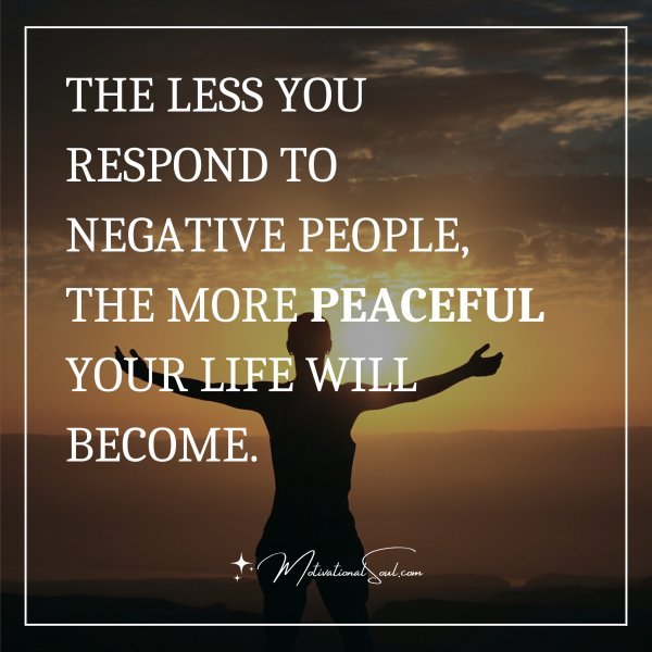 Quote: THE LESS YOU RESPOND TO NEGATIVE PEOPLE, THE MORE - Motivational ...