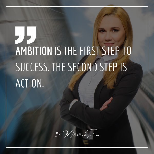 AMBITION IS THE FIRST STEP TO SUCCESS. THE SECOND STEP IS ACTION.