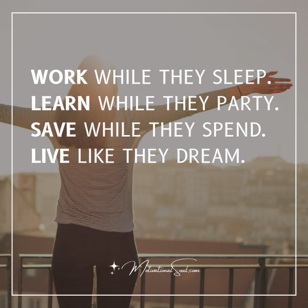 Quote: WORK WHILE THEY SLEEP. LEARN WHILE THEY PARTY. SAVE WHILE THEY ...