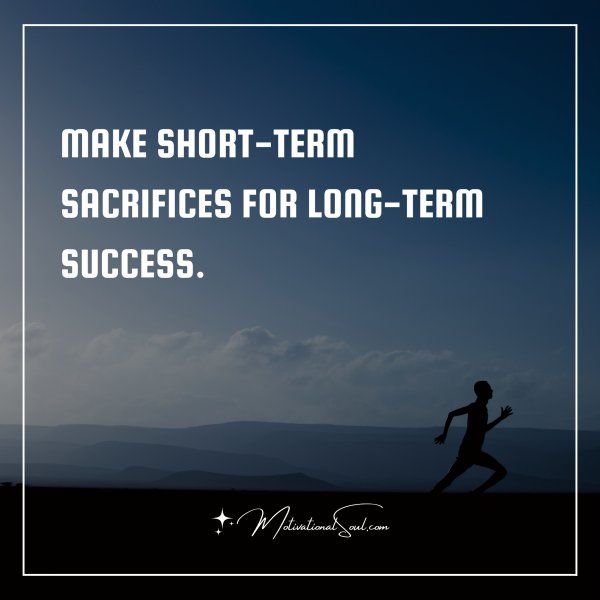 MAKE SHORT-TERM SACRIFICES FOR LONG-TERM SUCCESS.