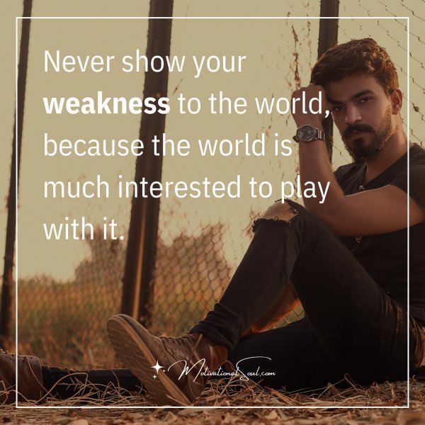 Never show your weakness to the world because the world is much interested to play with it.