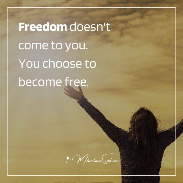 Freedom doesn't come to you. You choose to become free.