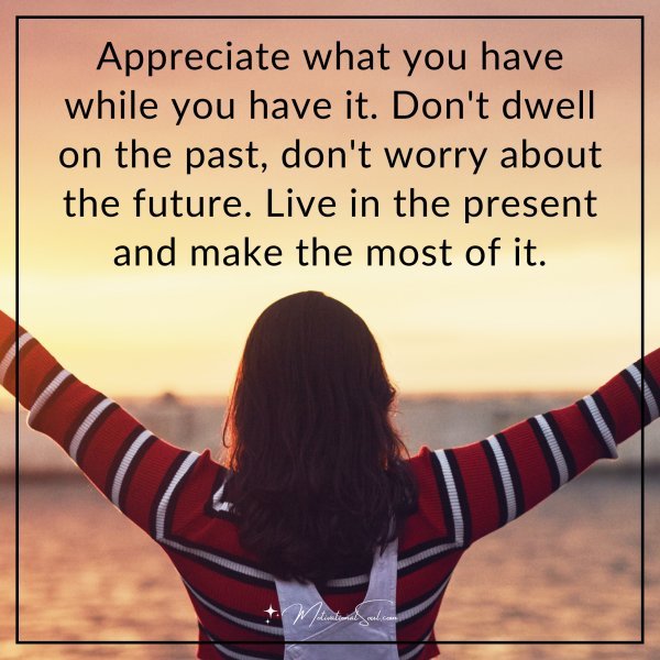 Appreciate what you have while you have it. Don't dwell on the past