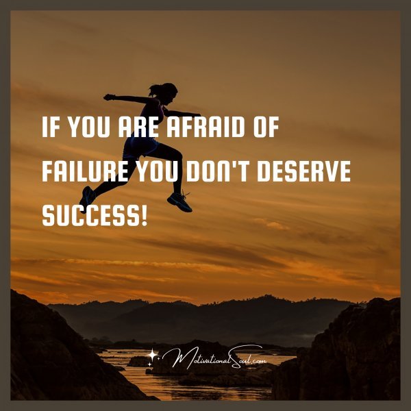 IF YOU ARE AFRAID OF FAILURE YOU DON'T DESERVE SUCCESS!