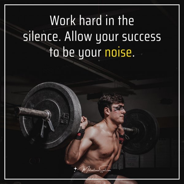 Work hard in the silence. Allow your success to be your noise.