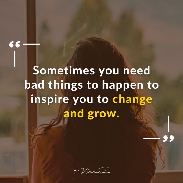 Sometimes you need bad things to happen to inspire you to change and grow.