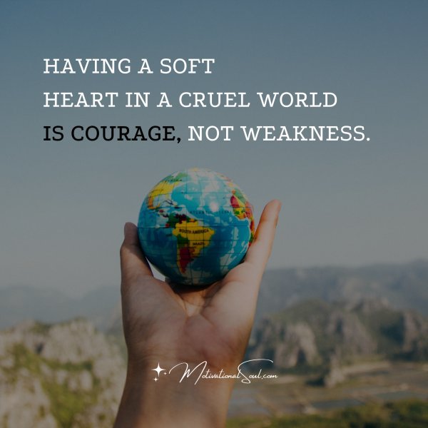 Quote: HAVING A SOFT HEART IN A CRUEL WORLD IS COURAGE, - Motivational Soul