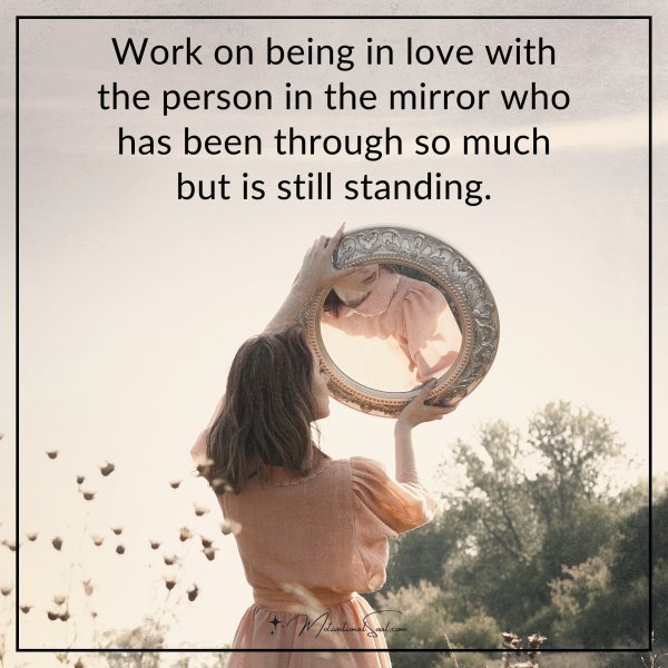 Work on being in love with the person in the mirror who has been through so much but is still standing.