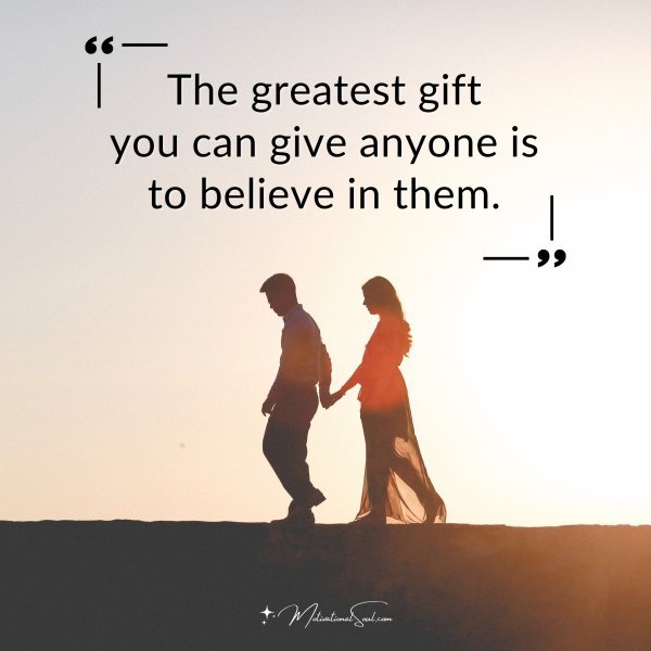 The greatest gift you can give anyone is to believe in them.