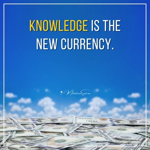 Knowledge is the new currency.