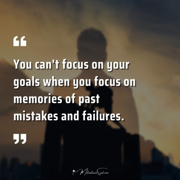 You can't focus on your goals when you focus on memories of past mistakes and failures.
