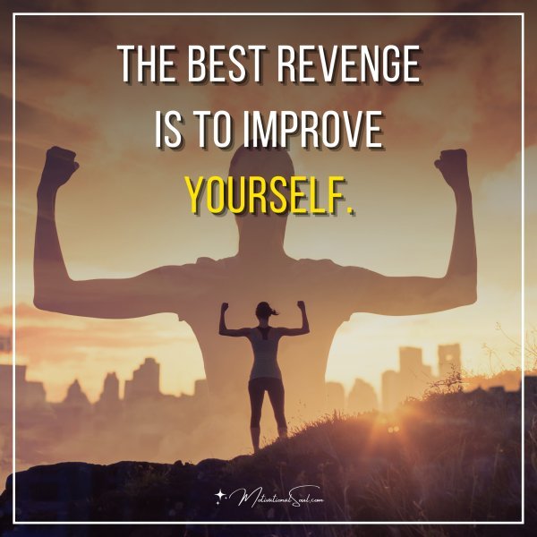 The best revenge is to improve yourself.