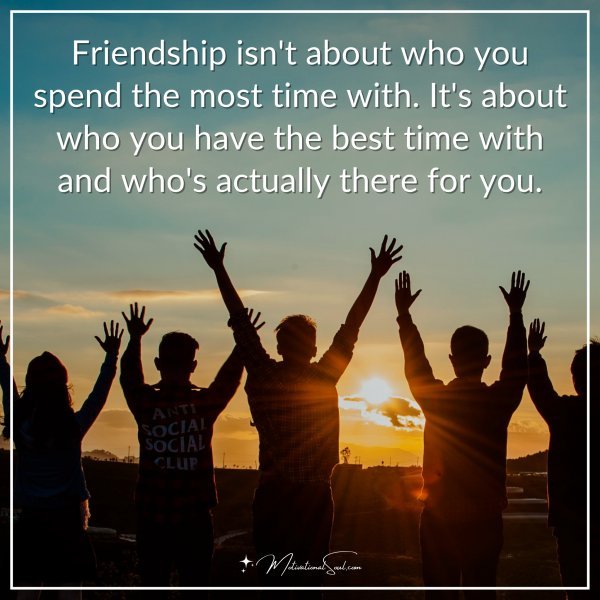 Friendship isn't about who you spend the most time with. It's about who you have the best time with and who's actually there for you.