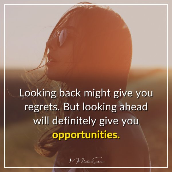 Looking back might give you regrets. But looking ahead will definitely give you opportunities.