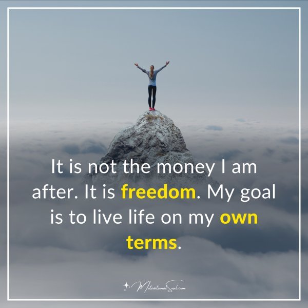 It is not the money I am after. It is freedom. My goal is to live life on my own terms.