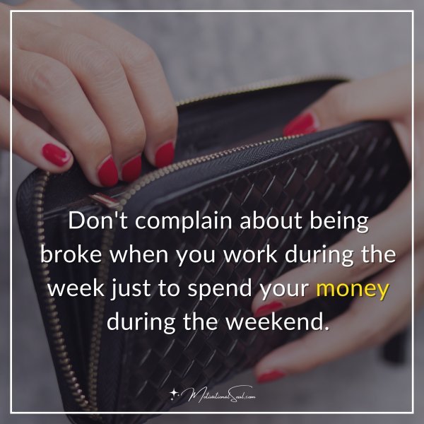 Don't complain about being broke when you work during the week just to spend your money during the weekend.