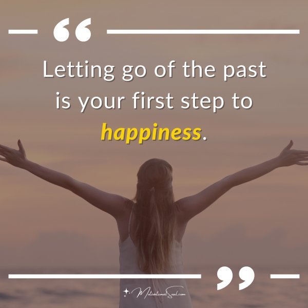 Letting go of the past is your first step to happiness.