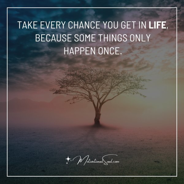 TAKE EVERY CHANCE YOU GET IN LIFE