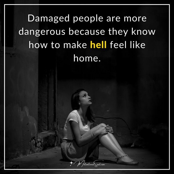 Damaged people are more dangerous because they know how to make hell feel like home.