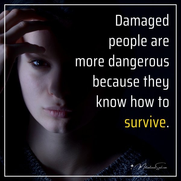Damaged people are more dangerous because they know how to survive.