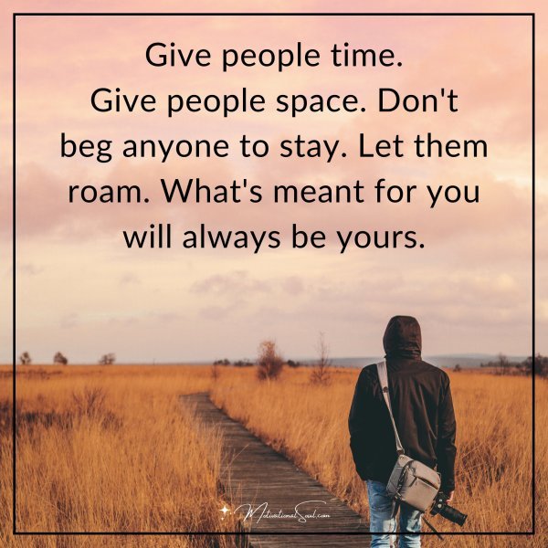 Give people time. Give people space. Don't beg anyone to stay. Let them roam. What's meant for you will always be yours.