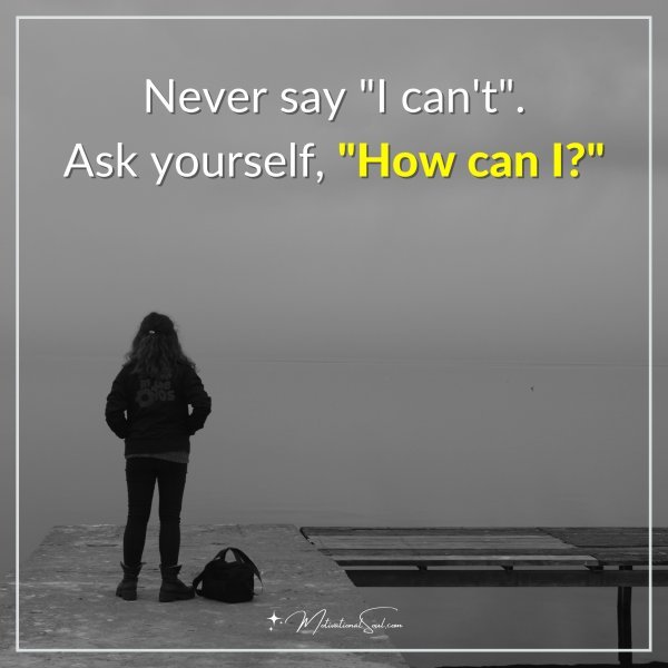 Never say "I can't". Ask yourself