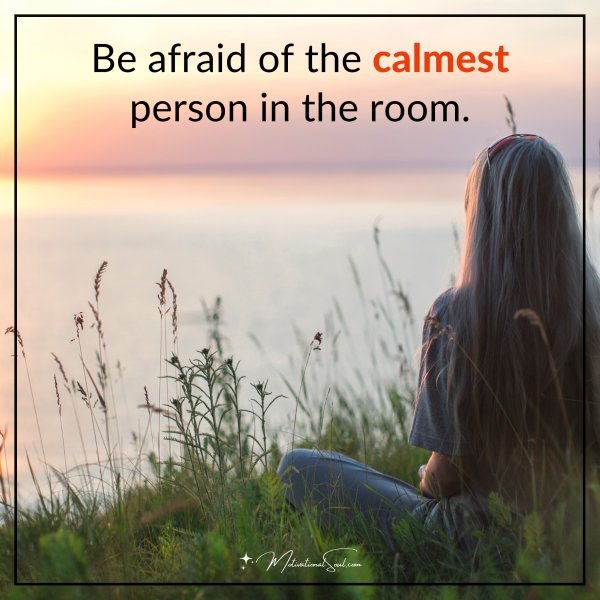 Be afraid of the calmest person in the room.