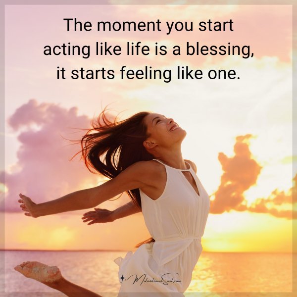 The moment you start acting like life is a blessing