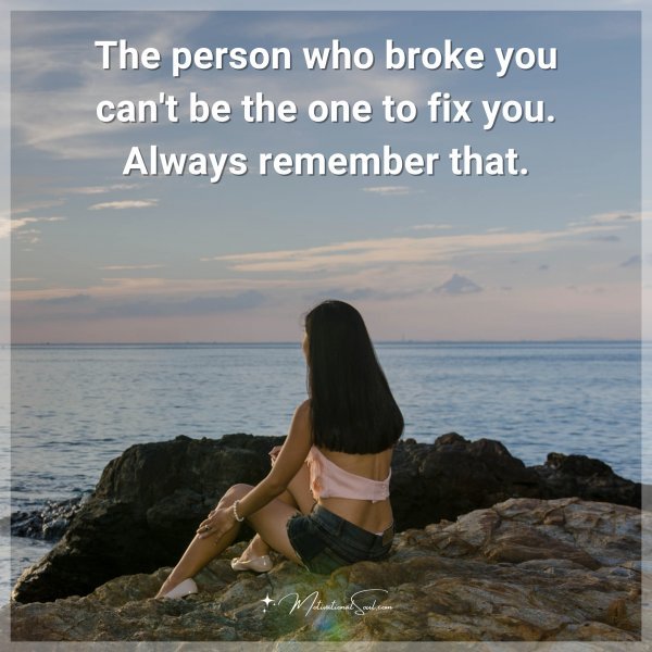 The person who broke you can't be the one to fix you. Always remember that.