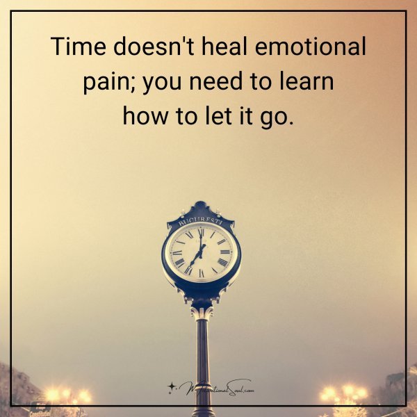 Time doesn't heal emotional pain; you need to learn how to let it go.