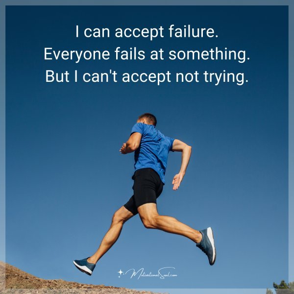 I can accept failure. Everyone fails at something. But I can't accept not trying.