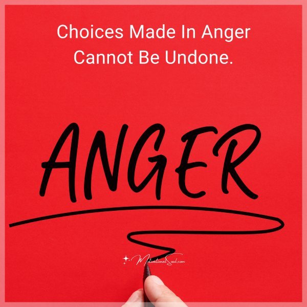 Choices made in anger cannot be undone.