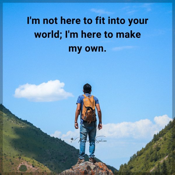 I'm not here to fit into your world; I'm here to make my own.