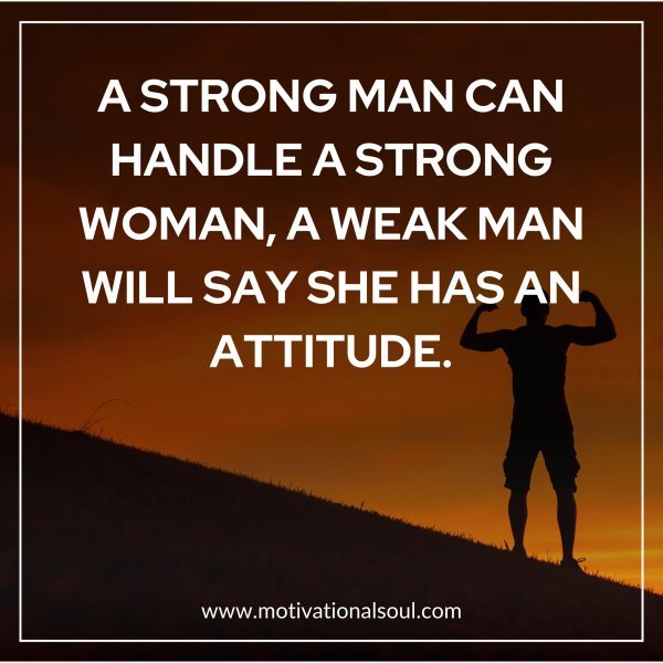 Quote: A STRONG MAN CAN HANDLE A STRONG WOMAN, A WEAK MAN ...