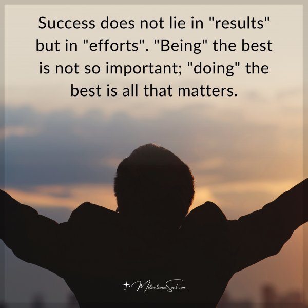 Success does not lie in "results" but in "efforts". "Being" the best is not so important; "doing" the best is all that matters.