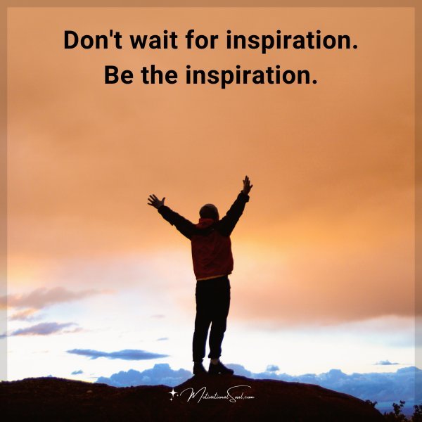 Don't wait for inspiration. Be the inspiration.