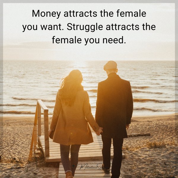 Money attracts the female you want. Struggle attracts the female you need.